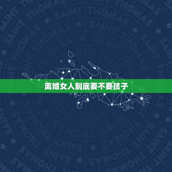 离婚女人到底要不要孩子,女人离婚到底该不该要孩子?男孩. 离婚女人到底要不要孩子,女人离婚到底该不该要孩子?男孩.