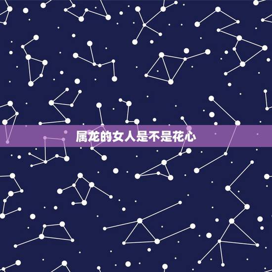 属龙的女人是不是花心,心机深的属龙女 属龙的女人是不是花心,心机深的属龙女
