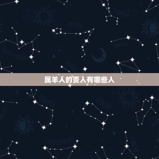属羊人的贵人有哪些人，2022年属羊人的贵人属相是谁