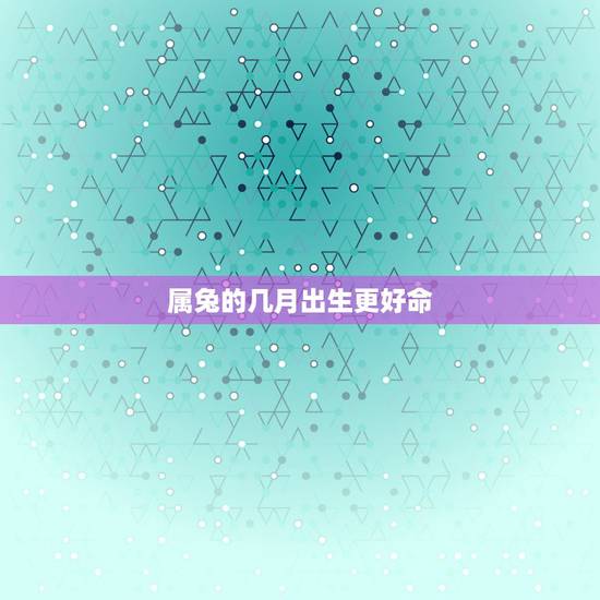 属兔的几月出生更好命，属兔几月出生大富大贵