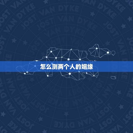 怎么测两个人的姻缘,怎样测试两个人的缘分最准确 怎么测两个人的姻缘,怎样测试两个人的缘分最准确
