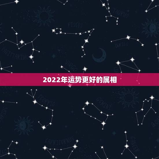 2022年运势更好的属相,2022年生肖运势完整版 2022年运势更好的属相,2022年生肖运势完整版