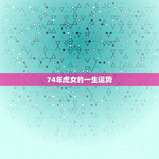 74年虎女的一生运势，属虎的1974年巨蟹座女性今年的运程属