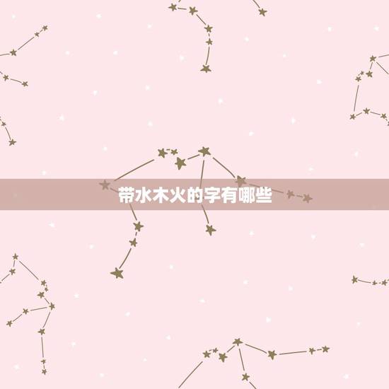 带水木火的字有哪些,带金的字有哪些 带水木火的字有哪些,带金的字有哪些