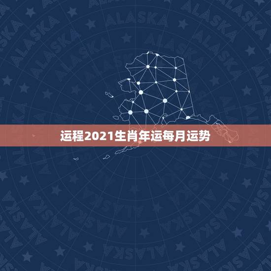 运程2021生肖年运每月运势，2021年十二生肖每月详解
