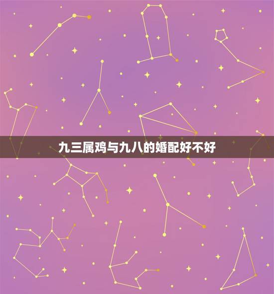 九三属鸡与九八的婚配好不好,1993年男属鸡和1993年女属鸡婚配合适 九三属鸡与九八的婚配好不好,1993年男属鸡和1993年女属鸡婚配合适