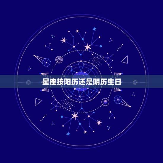 星座按阳历还是阴历生日，查看星座是按照自己的阴历生日还是阳历生日？