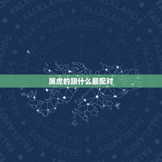 属虎的跟什么最配对，属虎和属龙的好不好