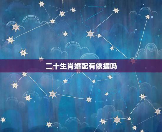 二十生肖婚配有依据吗,属相婚配是根据什么来算的 二十生肖婚配有依据吗,属相婚配是根据什么来算的