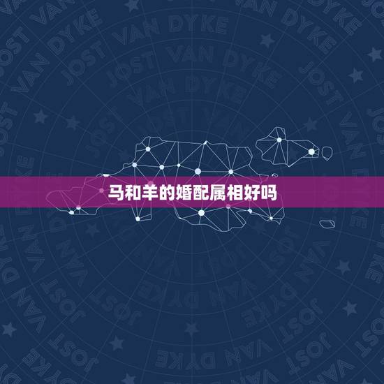 马和羊的婚配属相好吗,羊马属相配吗 马和羊的婚配属相好吗,羊马属相配吗