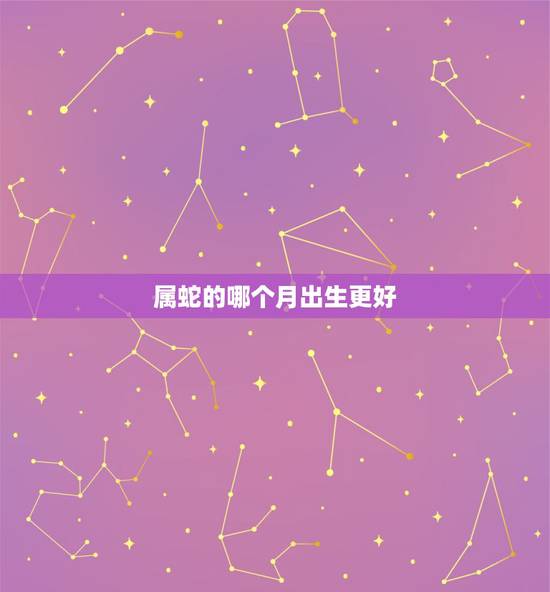 属蛇的哪个月出生更好,属龙的哪个月出生更好 属蛇的哪个月出生更好,属龙的哪个月出生更好