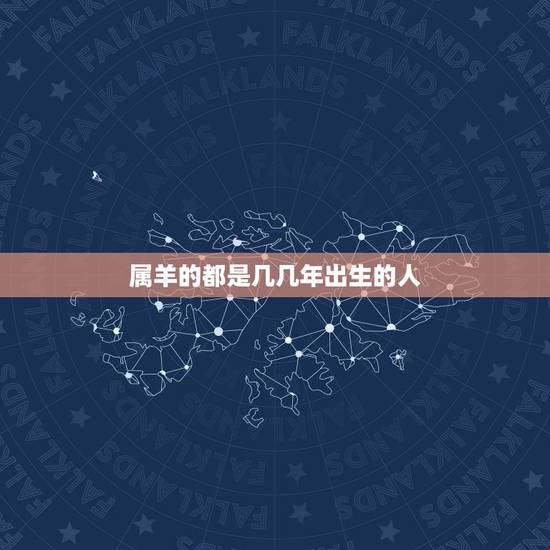 属羊的都是几几年出生的人,属羊的年龄表 属羊的都是几几年出生的人,属羊的年龄表