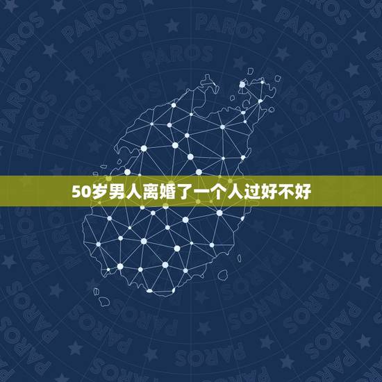 50岁男人离婚了一个人过好不好，50岁以后离婚的夫妻，两人的晚年就会过