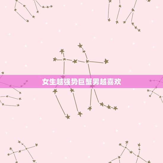 女生越强势巨蟹男越喜欢,巨蟹男喜欢的女生外形是什么样的? 女生越强势巨蟹男越喜欢,巨蟹男喜欢的女生外形是什么样的?