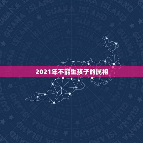 2021年不能生孩子的属相，2021年属相犯太岁的有哪些