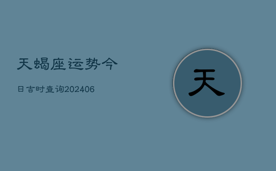 天蝎座运势今日吉时查询(20240605) 天蝎座运势今日吉时查询(20240605)