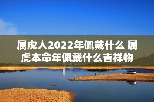 属虎人2022年佩戴什么 属虎本命年佩戴什么吉祥物