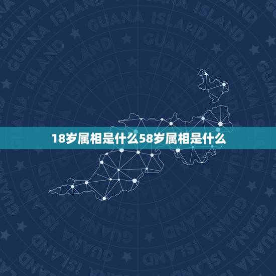 18岁属相是什么58岁属相是什么，今年58岁是属什么的
