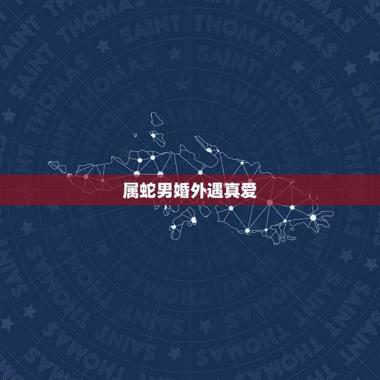 属蛇男婚外遇真爱,蛇男婚后会出轨吗 属蛇男婚外遇真爱,蛇男婚后会出轨吗