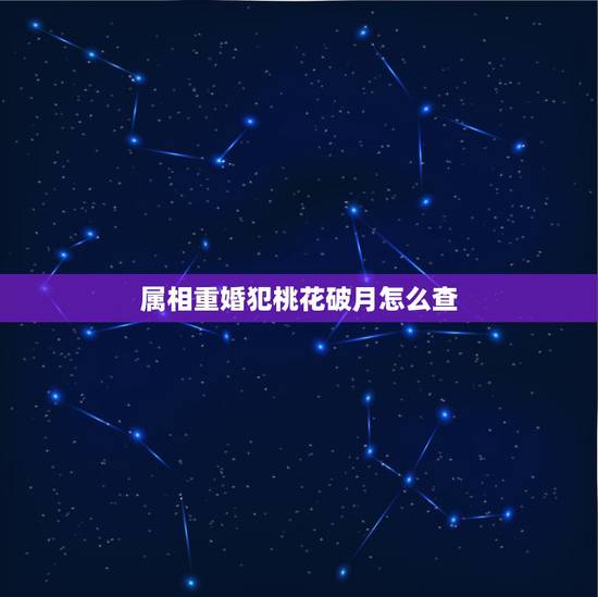属相重婚犯桃花破月怎么查，属相犯月份可信吗