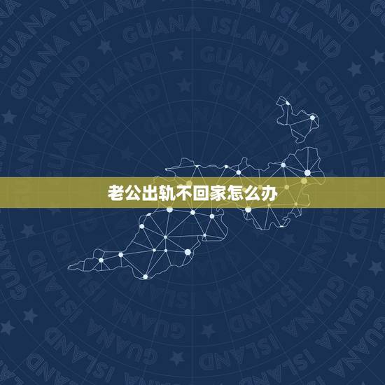 老公出轨不回家怎么办,老公出轨后冷战不回家怎么办 老公出轨不回家怎么办,老公出轨后冷战不回家怎么办