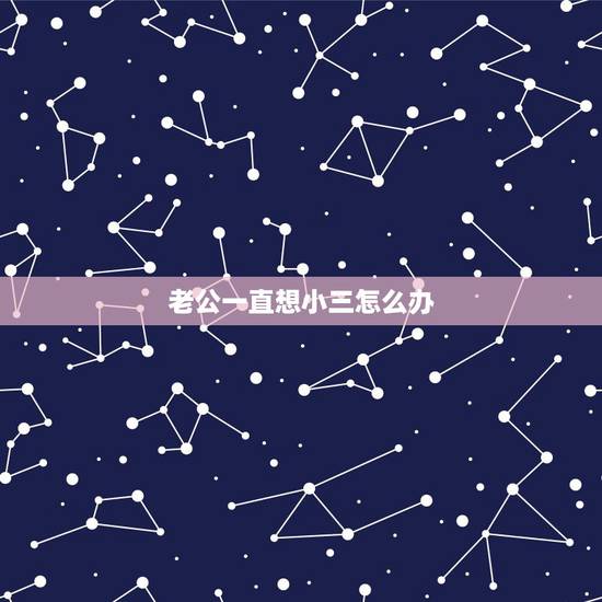 老公一直想小三怎么办，知道老公与小三一直有联系怎么处理？