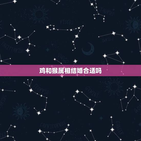 鸡和猴属相结婚合适吗,猴子和属鸡生肖相配吗? 鸡和猴属相结婚合适吗,猴子和属鸡生肖相配吗?