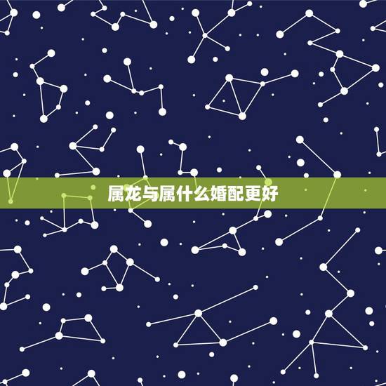 属龙与属什么婚配更好，88年属龙的属相婚配表
