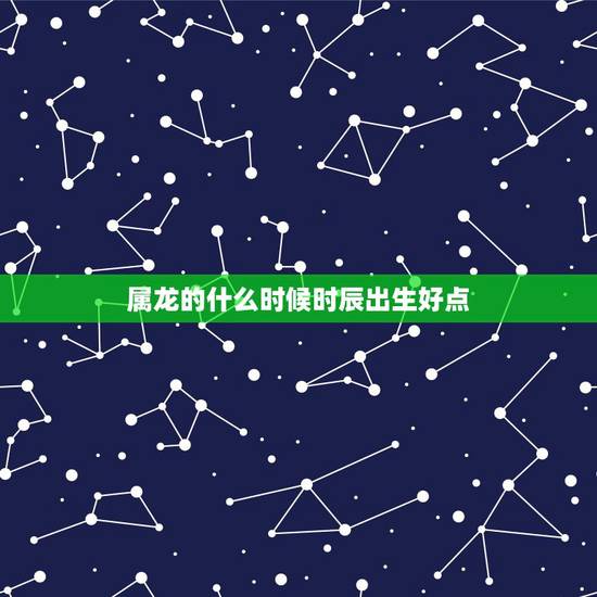 属龙的什么时候时辰出生好点,属龙的出生时辰 属龙的什么时候时辰出生好点,属龙的出生时辰