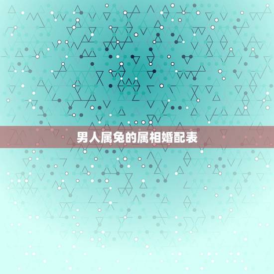 男人属兔的属相婚配表,属兔的属相婚配表 男人属兔的属相婚配表,属兔的属相婚配表