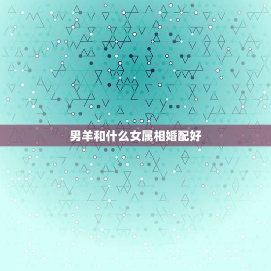 男羊和什么女属相婚配好，属羊男与属鼠女相配吗