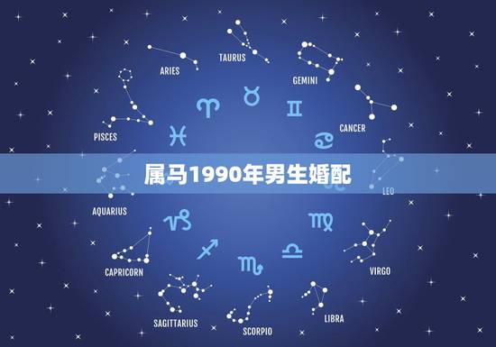 属马1990年男生婚配,1990年男生属马的男生应该找属什么的老婆好 属马1990年男生婚配,1990年男生属马的男生应该找属什么的老婆好