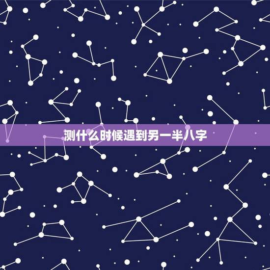 测什么时候遇到另一半八字, 八字求测何时遇上命中另一半,何时结婚和另 测什么时候遇到另一半八字, 八字求测何时遇上命中另一半,何时结婚和另