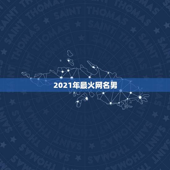 2021年最火网名男，网名2021最火爆