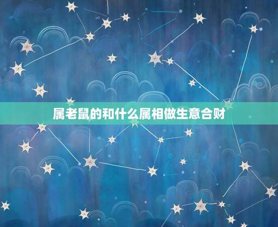 属老鼠的和什么属相做生意合财,属鼠的和什么属相生财 属老鼠的和什么属相做生意合财,属鼠的和什么属相生财