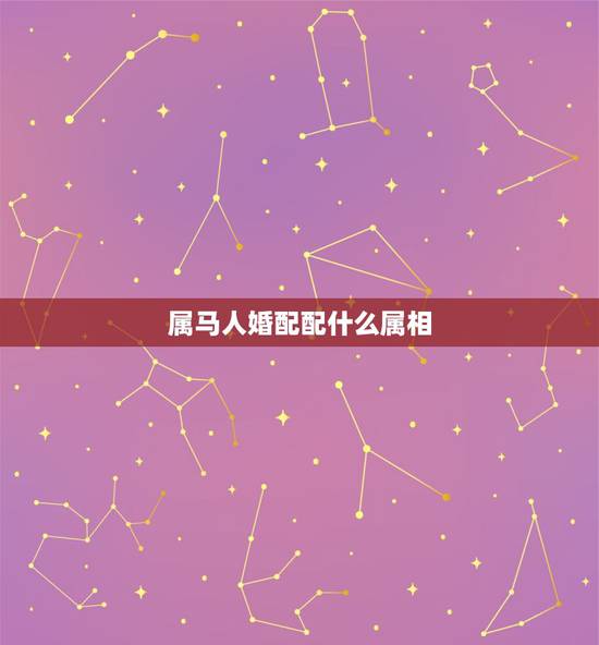 属马人婚配配什么属相，男属马的和什么属相最配