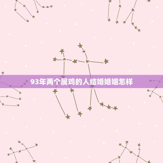 93年两个属鸡的人结婚婚姻怎样,两个属鸡的人婚姻如何 93年两个属鸡的人结婚婚姻怎样,两个属鸡的人婚姻如何
