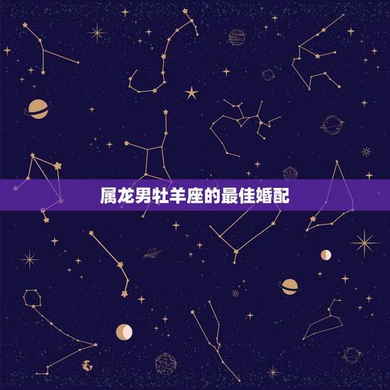 属龙男牡羊座的最佳婚配，属龙白羊座的最佳配偶 属龙白羊座男女和什么星座