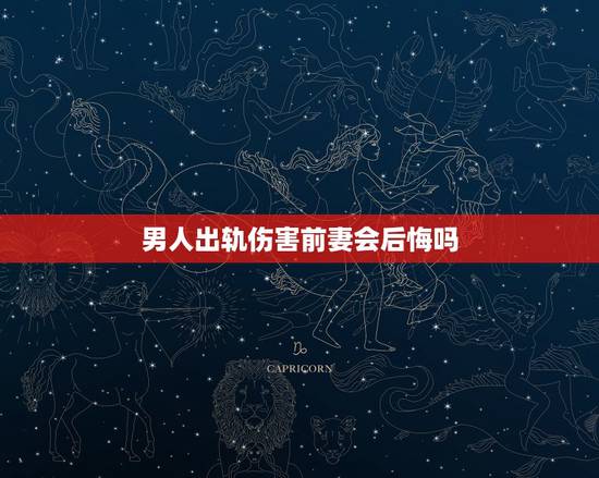 男人出轨伤害前妻会后悔吗，离婚后男方会后悔吗？