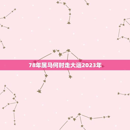 78年属马何时走大运2023年，78年属马2023年运程