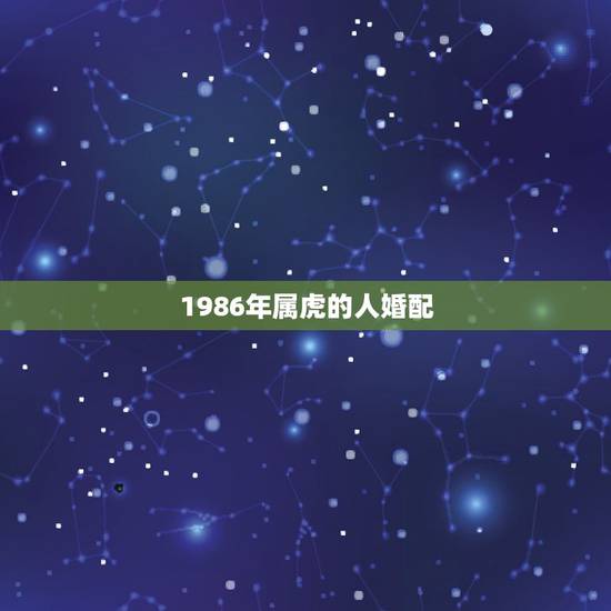 1986年属虎的人婚配，86年属虎的属相婚配表