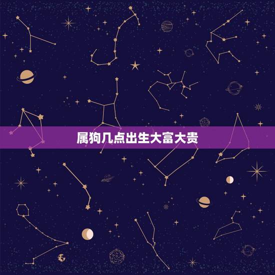 属狗几点出生大富大贵，阴历24出生大富大贵
