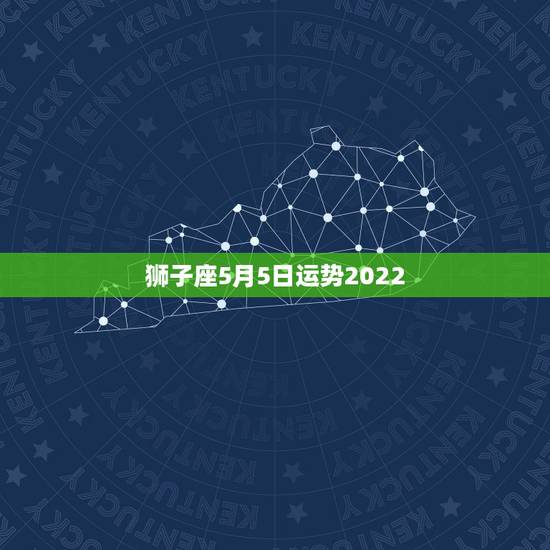 狮子座5月5日运势2022，2023年狮子座5月8日运势？