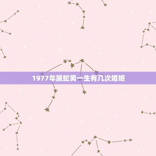 1977年属蛇男一生有几次婚姻，1977属蛇今年婚姻如何有几次婚姻