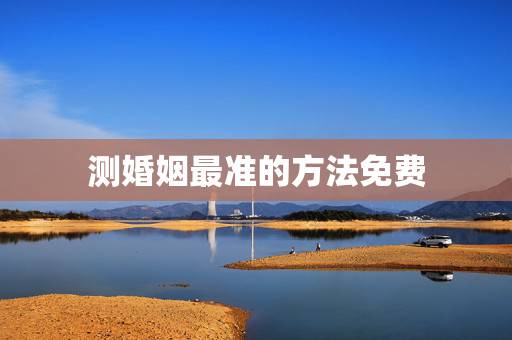 测婚姻最准的方法免费，有没有免费测婚姻的