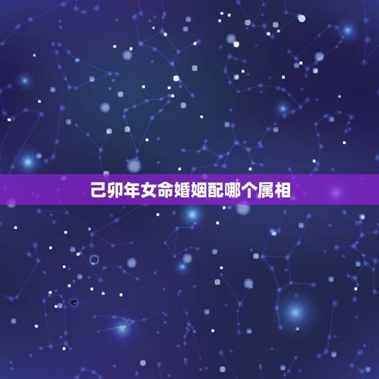 己卯年女命婚姻配哪个属相,1999年婚姻最配属相 己卯年女命婚姻配哪个属相,1999年婚姻最配属相