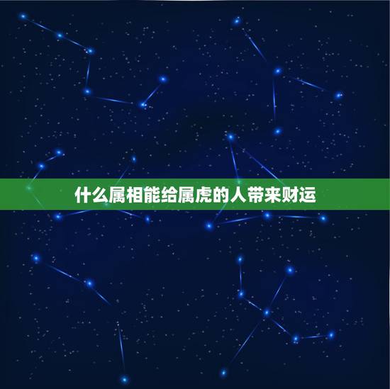 什么属相能给属虎的人带来财运,属虎的财运什么时候才好呢 什么属相能给属虎的人带来财运,属虎的财运什么时候才好呢
