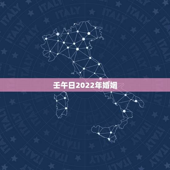 壬午日2022年婚姻,2022年结婚黄道吉日一览表 壬午日2022年婚姻,2022年结婚黄道吉日一览表
