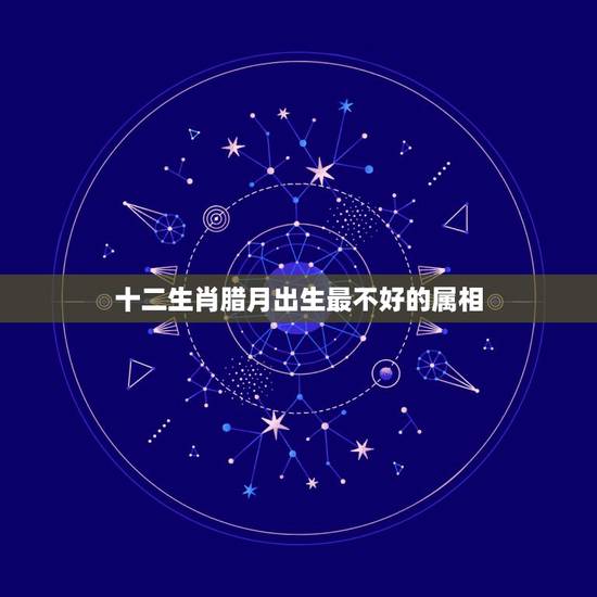 十二生肖腊月出生最不好的属相，按农历算，十二属相哪几个月出生的人命运不