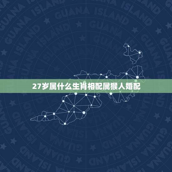 27岁属什么生肖相配属猴人婚配，二十七岁属什么生肖
